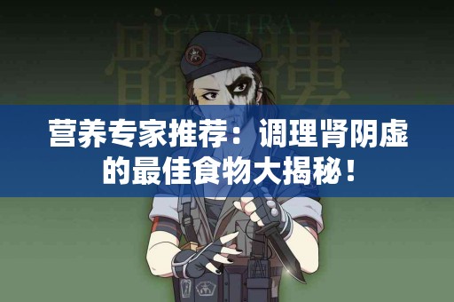 营养专家推荐：调理肾阴虚的最佳食物大揭秘！