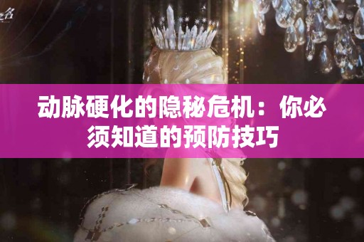 动脉硬化的隐秘危机：你必须知道的预防技巧