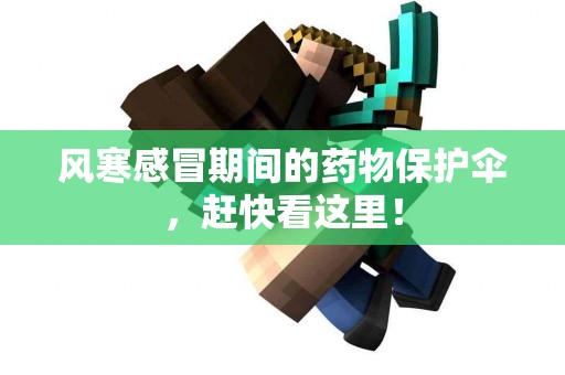 风寒感冒期间的药物保护伞，赶快看这里！