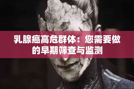 乳腺癌高危群体：您需要做的早期筛查与监测