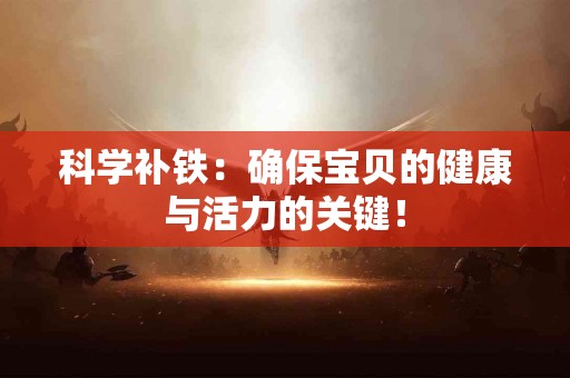 科学补铁：确保宝贝的健康与活力的关键！