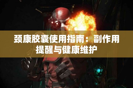 颈康胶囊使用指南：副作用提醒与健康维护