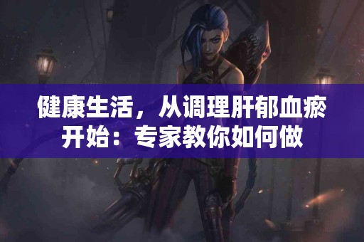 健康生活，从调理肝郁血瘀开始：专家教你如何做