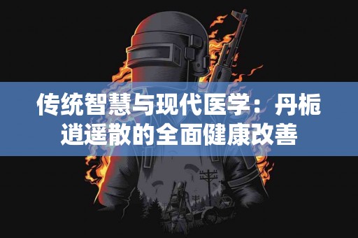 传统智慧与现代医学：丹栀逍遥散的全面健康改善