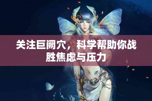 关注巨阙穴，科学帮助你战胜焦虑与压力