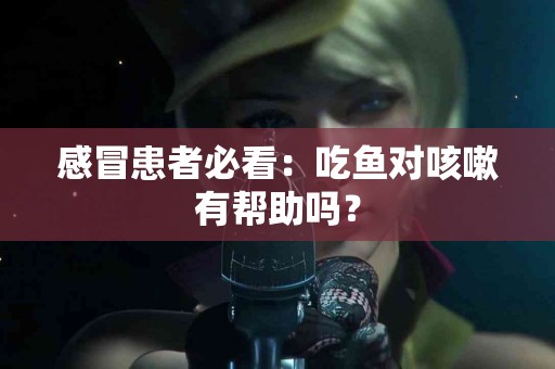 感冒患者必看：吃鱼对咳嗽有帮助吗？
