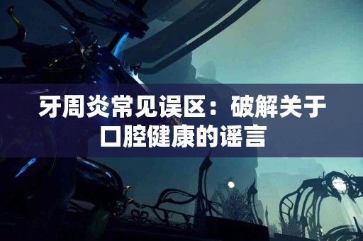 牙周炎常见误区：破解关于口腔健康的谣言