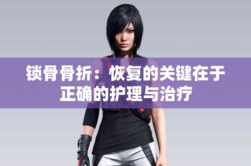 锁骨骨折：恢复的关键在于正确的护理与治疗