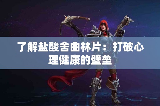了解盐酸舍曲林片：打破心理健康的壁垒