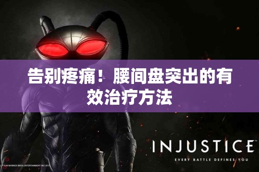 告别疼痛！腰间盘突出的有效治疗方法