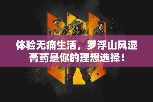 体验无痛生活，罗浮山风湿膏药是你的理想选择！