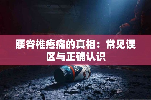腰脊椎疼痛的真相：常见误区与正确认识