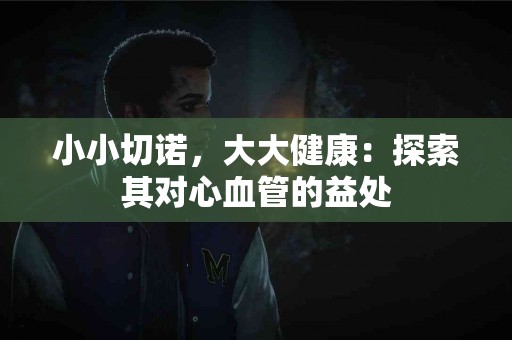 小小切诺，大大健康：探索其对心血管的益处