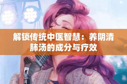 解锁传统中医智慧：养阴清肺汤的成分与疗效