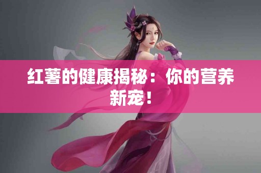 红薯的健康揭秘：你的营养新宠！