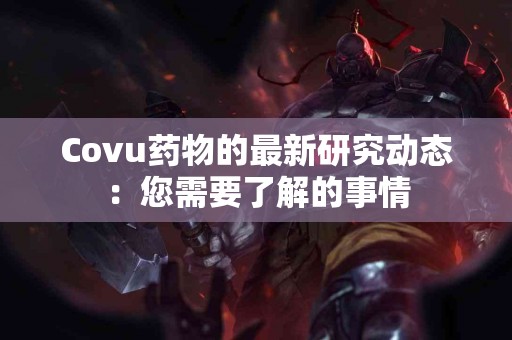 Covu药物的最新研究动态：您需要了解的事情