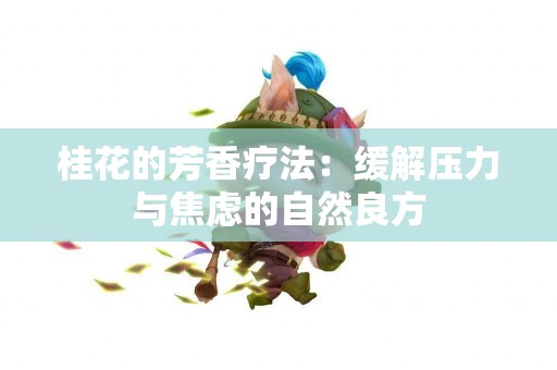桂花的芳香疗法：缓解压力与焦虑的自然良方
