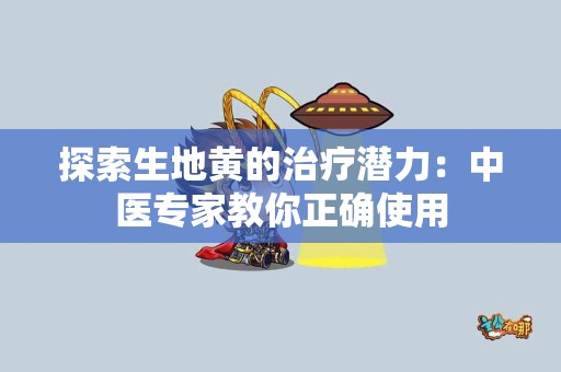 探索生地黄的治疗潜力：中医专家教你正确使用