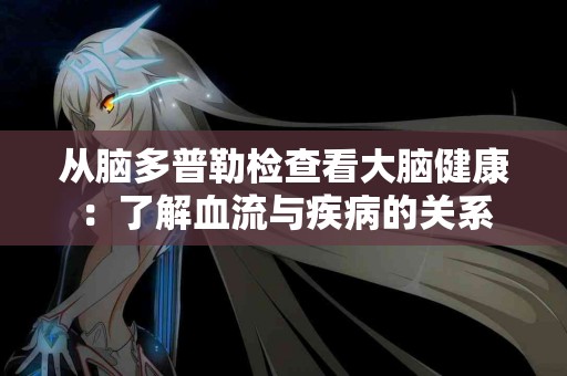 从脑多普勒检查看大脑健康：了解血流与疾病的关系