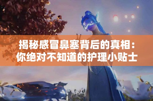 揭秘感冒鼻塞背后的真相：你绝对不知道的护理小贴士