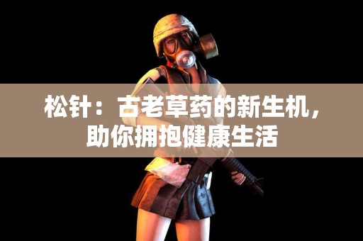 松针：古老草药的新生机，助你拥抱健康生活