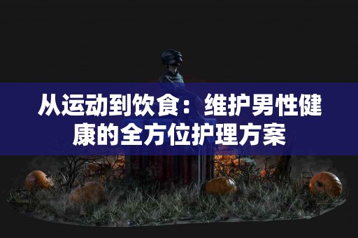 从运动到饮食：维护男性健康的全方位护理方案