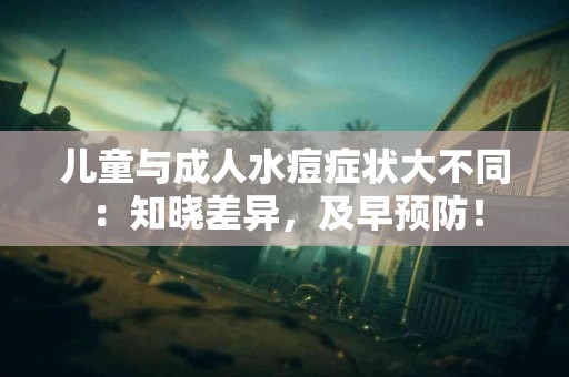儿童与成人水痘症状大不同：知晓差异，及早预防！