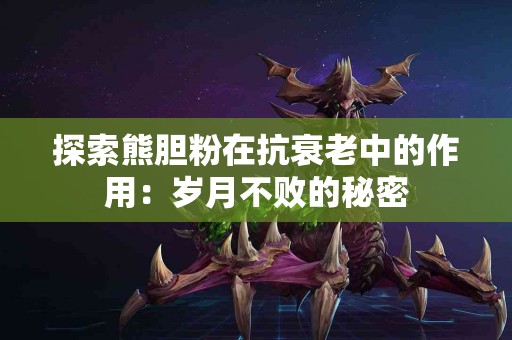 探索熊胆粉在抗衰老中的作用：岁月不败的秘密