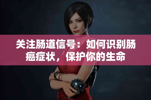 关注肠道信号：如何识别肠癌症状，保护你的生命