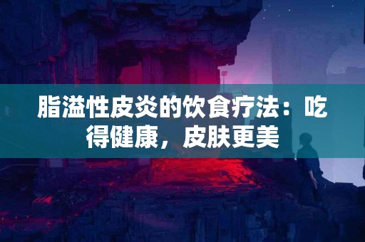脂溢性皮炎的饮食疗法：吃得健康，皮肤更美