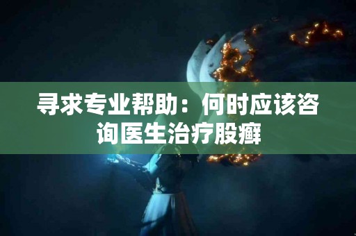 寻求专业帮助：何时应该咨询医生治疗股癣