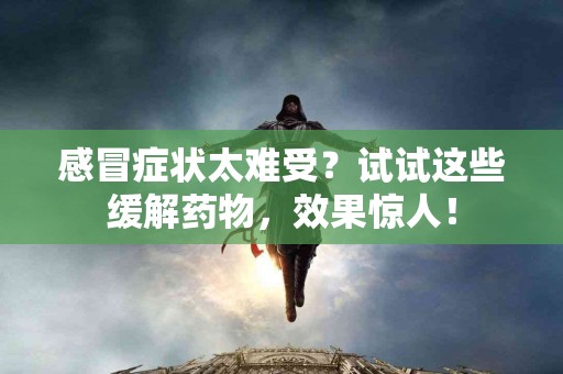 感冒症状太难受？试试这些缓解药物，效果惊人！