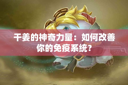 干姜的神奇力量：如何改善你的免疫系统？