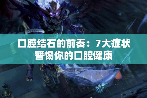 口腔结石的前奏：7大症状警惕你的口腔健康