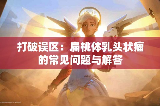 打破误区：扁桃体乳头状瘤的常见问题与解答