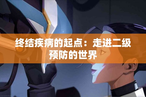 终结疾病的起点：走进二级预防的世界