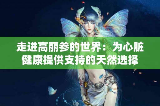 走进高丽参的世界：为心脏健康提供支持的天然选择