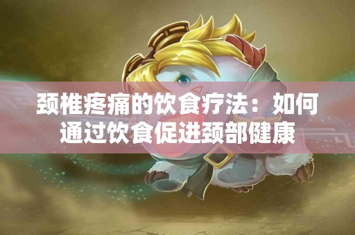 颈椎疼痛的饮食疗法：如何通过饮食促进颈部健康