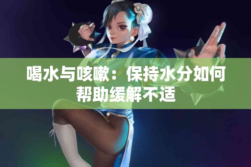 喝水与咳嗽：保持水分如何帮助缓解不适