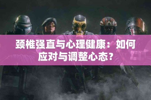 颈椎强直与心理健康：如何应对与调整心态？