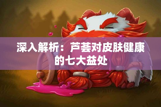 深入解析：芦荟对皮肤健康的七大益处
