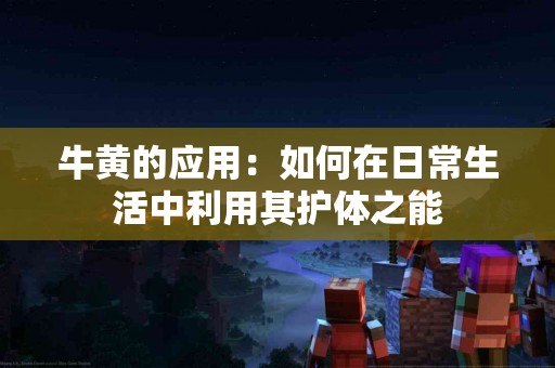 牛黄的应用：如何在日常生活中利用其护体之能