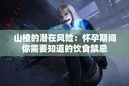 山楂的潜在风险：怀孕期间你需要知道的饮食禁忌