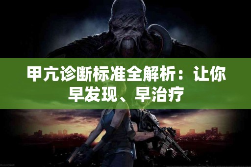 甲亢诊断标准全解析：让你早发现、早治疗