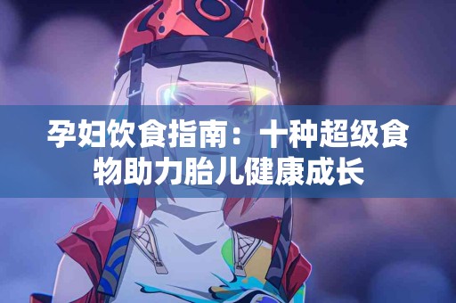 孕妇饮食指南：十种超级食物助力胎儿健康成长