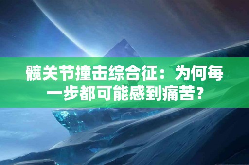 髋关节撞击综合征：为何每一步都可能感到痛苦？