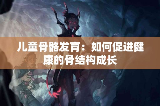 儿童骨骼发育：如何促进健康的骨结构成长