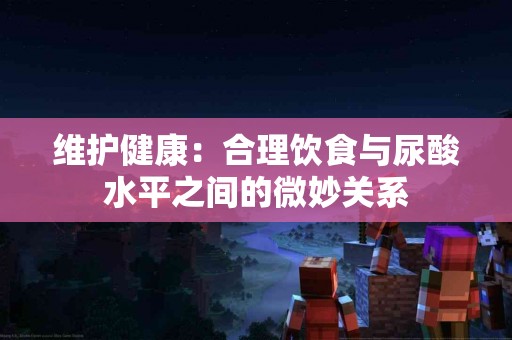 维护健康：合理饮食与尿酸水平之间的微妙关系