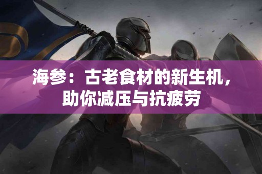海参：古老食材的新生机，助你减压与抗疲劳