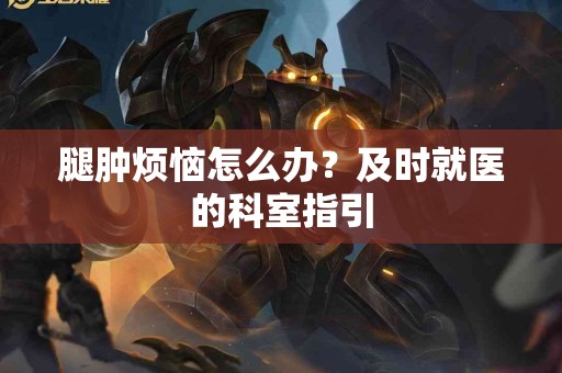 腿肿烦恼怎么办？及时就医的科室指引